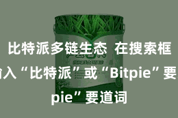 比特派多链生态 在搜索框中输入“比特派”或“Bitpie”要道词