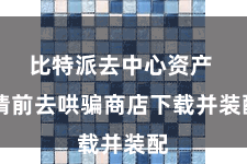 比特派去中心资产 请前去哄骗商店下载并装配