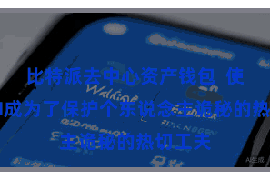 比特派去中心资产钱包  使用VPN成为了保护个东说念主诡秘的热切工夫