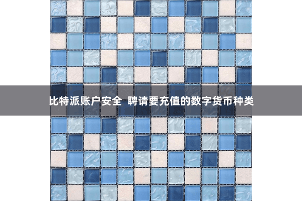 比特派账户安全 聘请要充值的数字货币种类