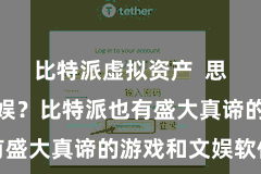 比特派虚拟资产 思要削弱文娱?比特派也有盛大真谛的游戏和文娱软件