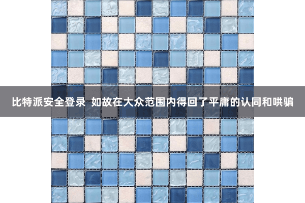 比特派安全登录  如故在大众范围内得回了平庸的认同和哄骗